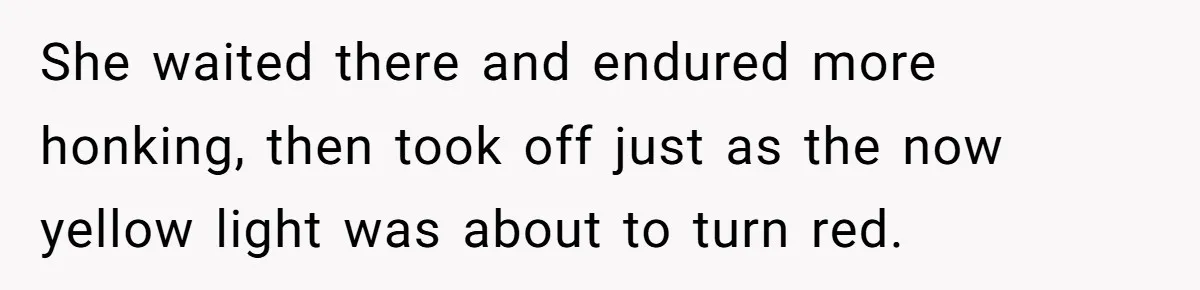 She waited there and endured more honking, then took off just as the now yellow light was about to turn red.
