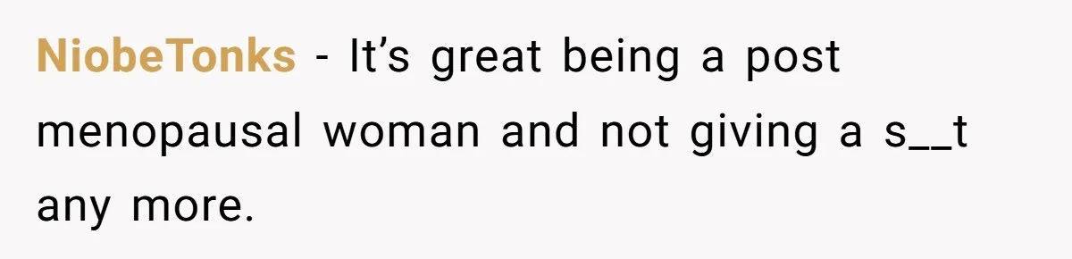 NiobeTonks − It’s great being a post menopausal woman and not giving a s__t any more.