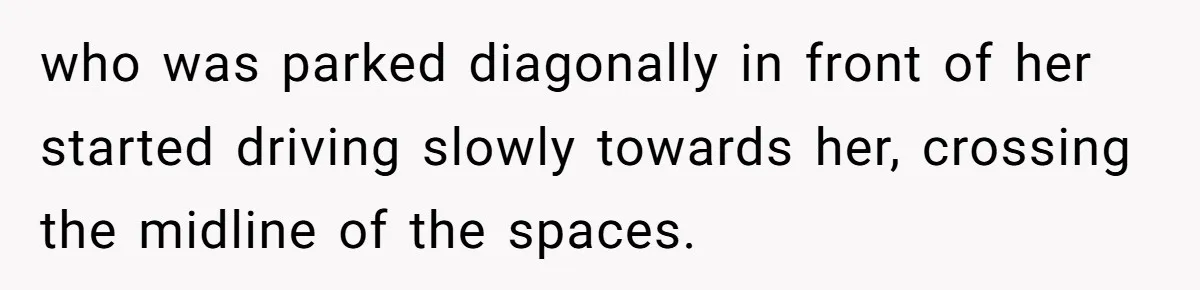 who was parked diagonally in front of her started driving slowly towards her, crossing the midline of the spaces.