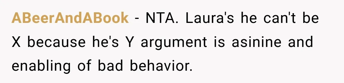 ABeerAndABook − NTA. Laura's he can't be X because he's Y argument is asinine and enabling of bad behavior.