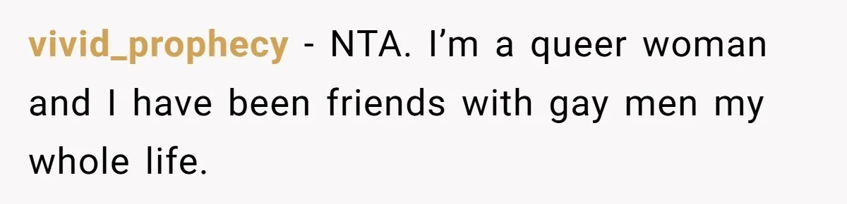 vivid_prophecy − NTA. I’m a queer woman and I have been friends with gay men my whole life.