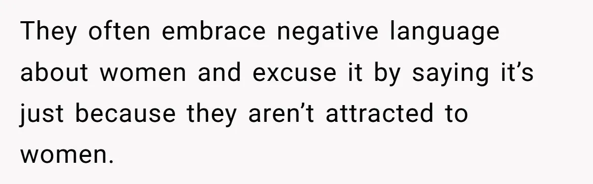 They often embrace negative language about women and excuse it by saying it’s just because they aren’t attracted to women.