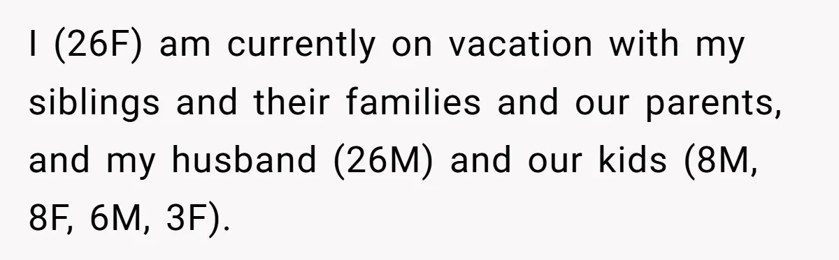 I (26F) am currently on vacation with my siblings and their families and our parents, and my husband (26M) and our kids (8M, 8F, 6M, 3F).