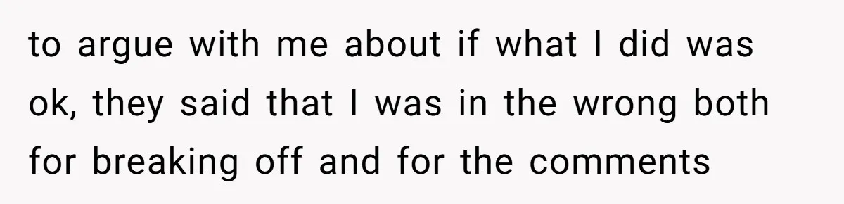 to argue with me about if what I did was ok, they said that I was in the wrong both for breaking off and for the comments