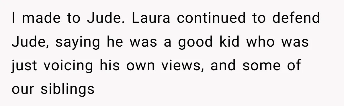 I made to Jude. Laura continued to defend Jude, saying he was a good kid who was just voicing his own views, and some of our siblings