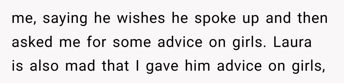me, saying he wishes he spoke up and then asked me for some advice on girls. Laura is also mad that I gave him advice on girls,