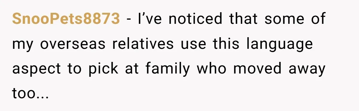 SnooPets8873 − I’ve noticed that some of my overseas relatives use this language aspect to pick at family who moved away too...