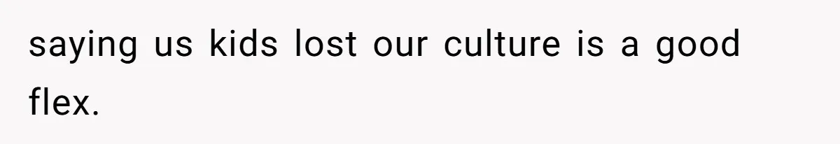 saying us kids lost our culture is a good flex.
