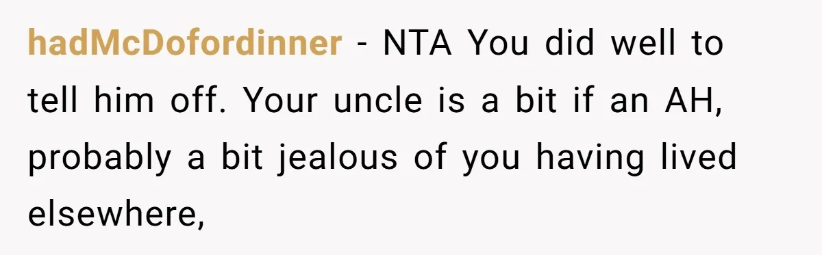 hadMcDofordinner − NTA You did well to tell him off. Your uncle is a bit if an AH, probably a bit jealous of you having lived elsewhere,