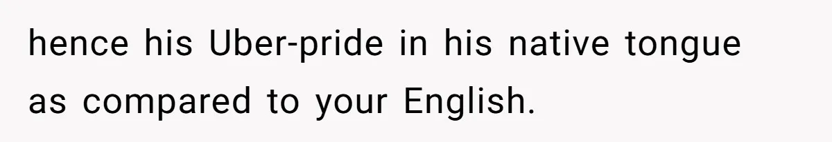 hence his Uber-pride in his native tongue as compared to your English.