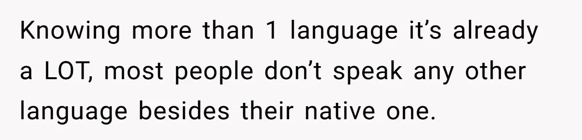Knowing more than 1 language it’s already a LOT, most people don’t speak any other language besides their native one.