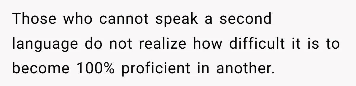 Those who cannot speak a second language do not realize how difficult it is to become 100% proficient in another.