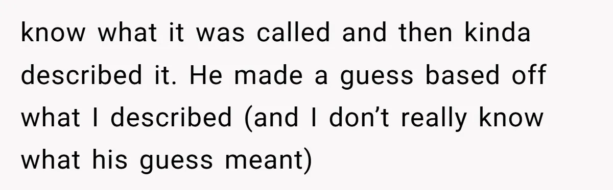 know what it was called and then kinda described it. He made a guess based off what I described (and I don’t really know what his guess meant)