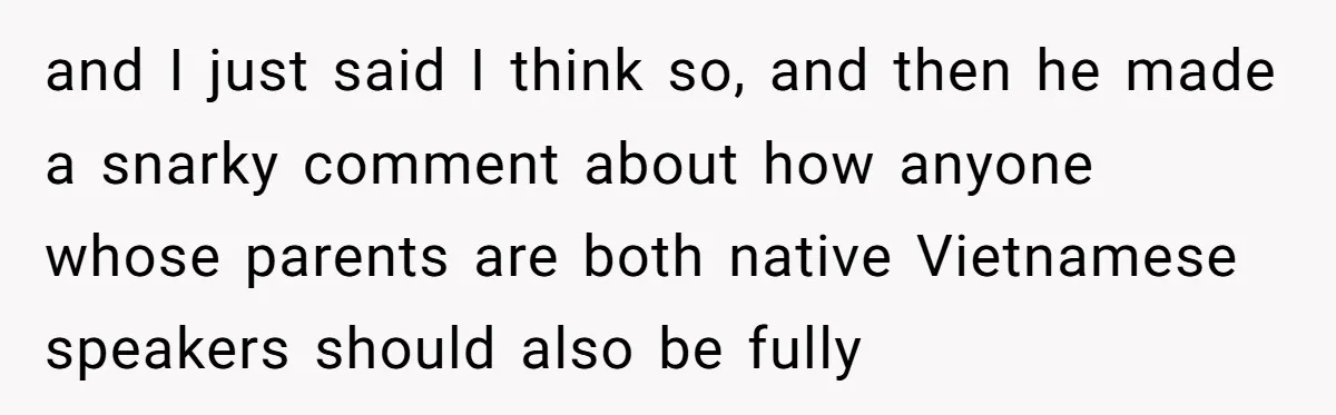 and I just said I think so, and then he made a snarky comment about how anyone whose parents are both native Vietnamese speakers should also be fully