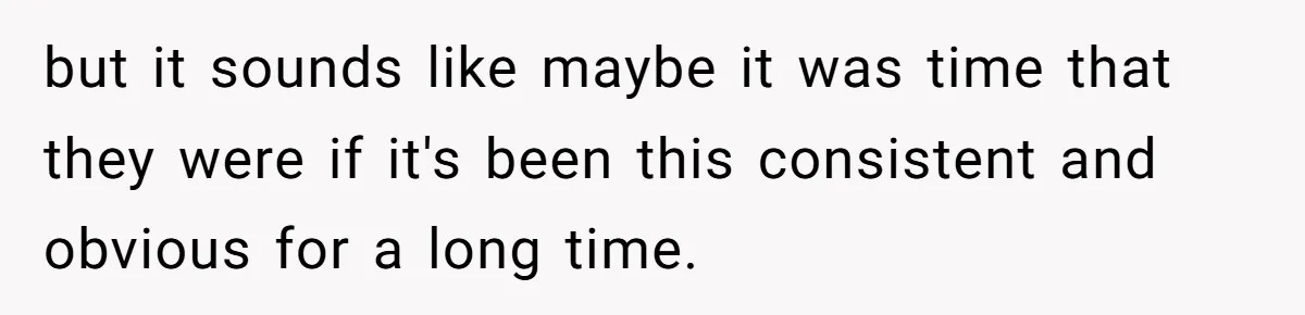 but it sounds like maybe it was time that they were if it's been this consistent and obvious for a long time.