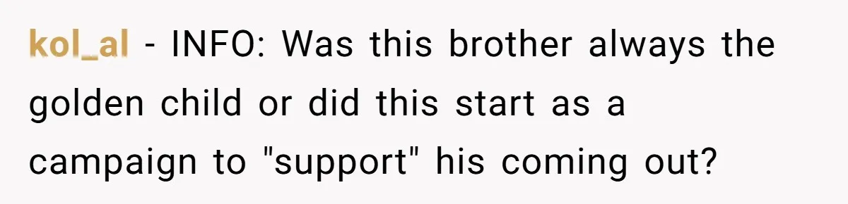 kol_al − INFO: Was this brother always the golden child or did this start as a campaign to "support" his coming out?