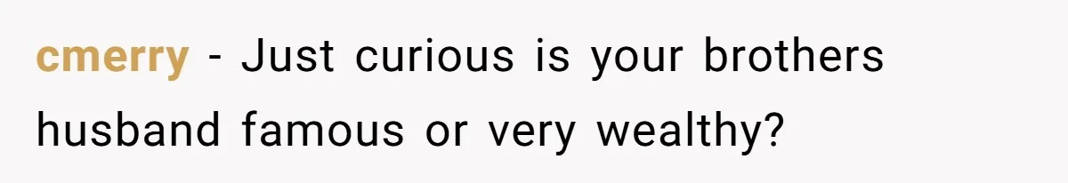 cmerry − Just curious is your brothers husband famous or very wealthy?