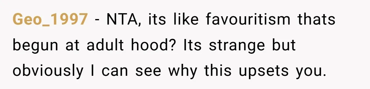Geo_1997 − NTA, its like favouritism thats begun at adult hood? Its strange but obviously I can see why this upsets you.