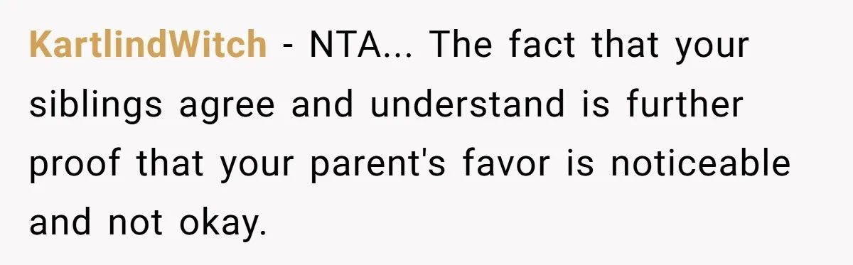 KartlindWitch − NTA... The fact that your siblings agree and understand is further proof that your parent's favor is noticeable and not okay.