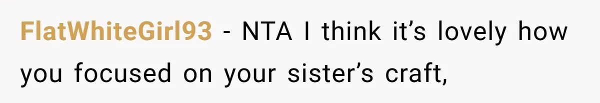 FlatWhiteGirl93 − NTA I think it’s lovely how you focused on your sister’s craft,