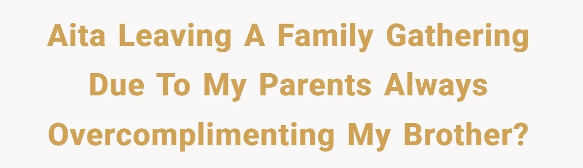 AITA leaving a family gathering due to my parents always overcomplimenting my brother?