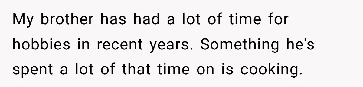 My brother has had a lot of time for hobbies in recent years. Something he's spent a lot of that time on is cooking.