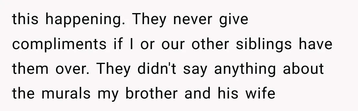 this happening. They never give compliments if I or our other siblings have them over. They didn't say anything about the murals my brother and his wife