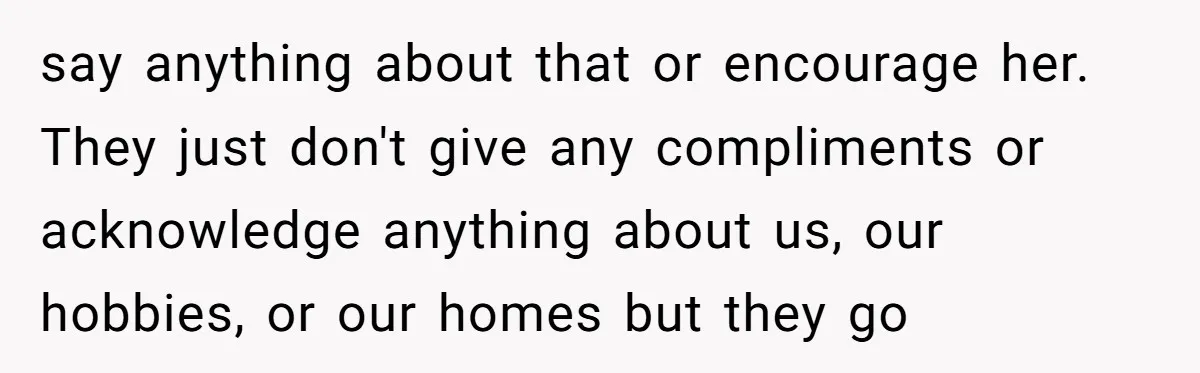 say anything about that or encourage her. They just don't give any compliments or acknowledge anything about us, our hobbies, or our homes but they go
