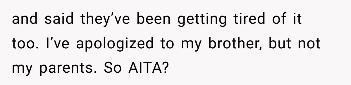and said they’ve been getting tired of it too. I’ve apologized to my brother, but not my parents. So AITA?