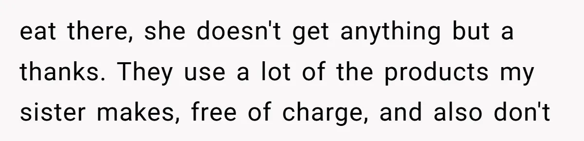 eat there, she doesn't get anything but a thanks. They use a lot of the products my sister makes, free of charge, and also don't