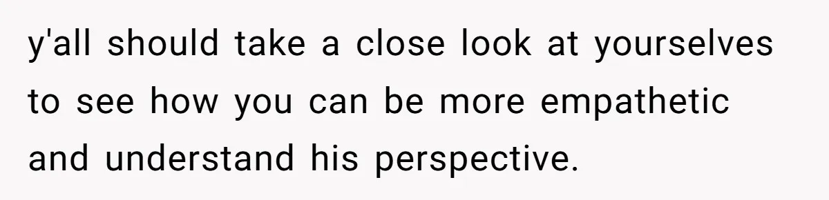 y'all should take a close look at yourselves to see how you can be more empathetic and understand his perspective.