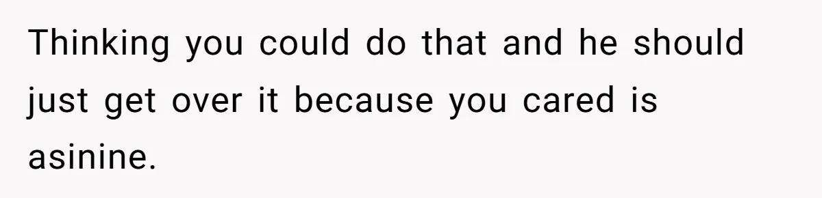 Thinking you could do that and he should just get over it because you cared is asinine.