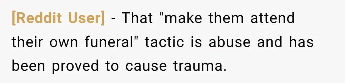 [Reddit User] − That "make them attend their own funeral" tactic is abuse and has been proved to cause trauma.