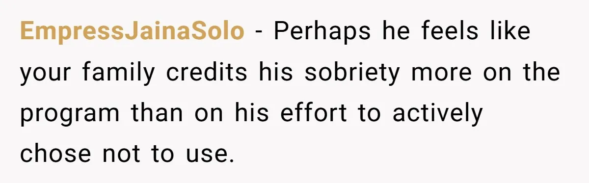 EmpressJainaSolo − Perhaps he feels like your family credits his sobriety more on the program than on his effort to actively chose not to use.