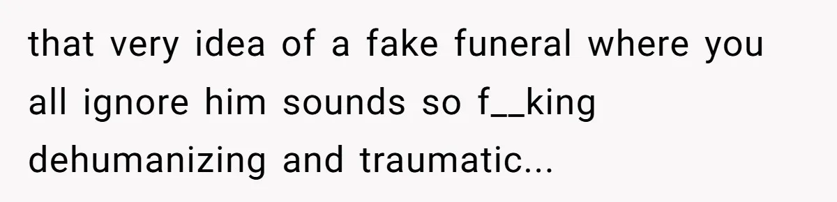 that very idea of a fake funeral where you all ignore him sounds so f__king dehumanizing and traumatic...