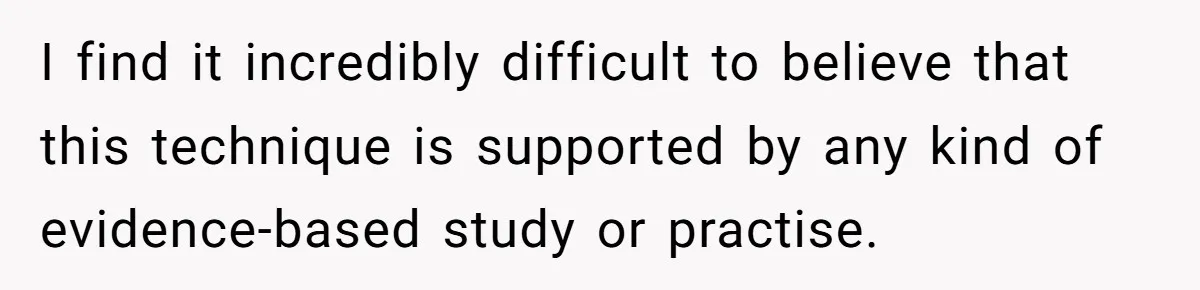 I find it incredibly difficult to believe that this technique is supported by any kind of evidence-based study or practise.