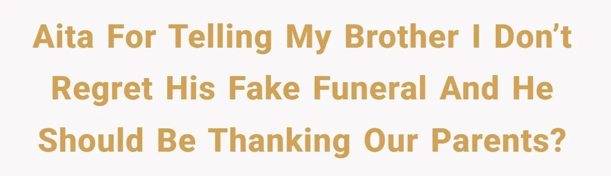AITA for telling my brother I don’t regret his fake funeral and he should be thanking our parents?