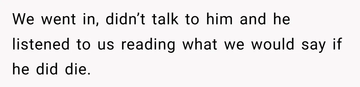 We went in, didn’t talk to him and he listened to us reading what we would say if he did die.