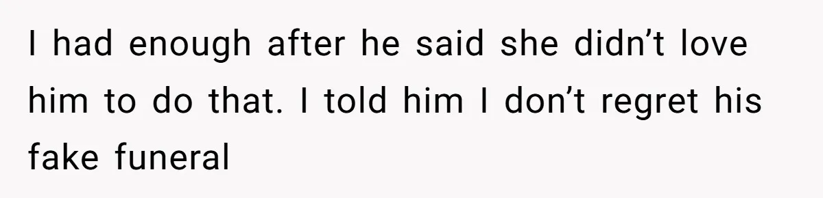 I had enough after he said she didn’t love him to do that. I told him I don’t regret his fake funeral