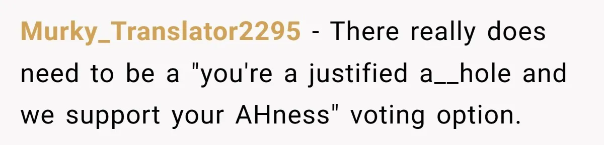 Murky_Translator2295 − There really does need to be a "you're a justified a__hole and we support your AHness" voting option.