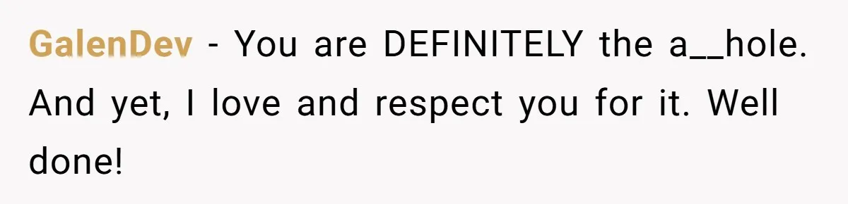 GalenDev − You are DEFINITELY the a__hole. And yet, I love and respect you for it. Well done!
