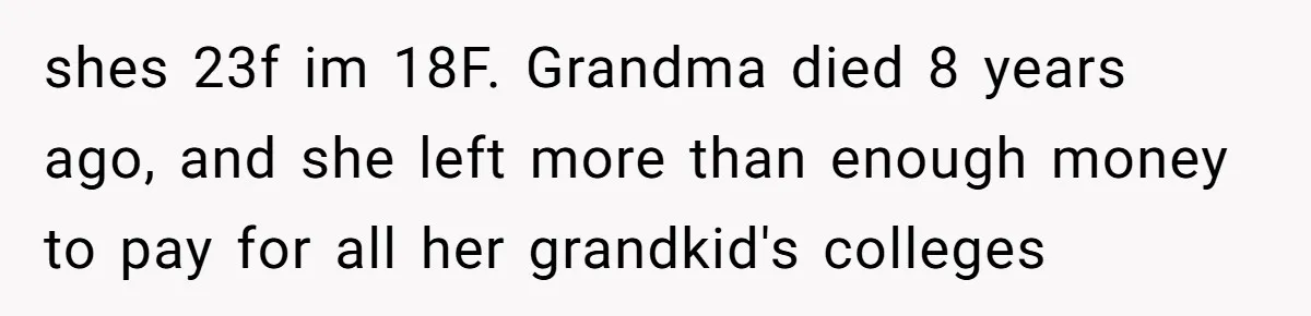 shes 23f im 18F. Grandma died 8 years ago, and she left more than enough money to pay for all her grandkid's colleges