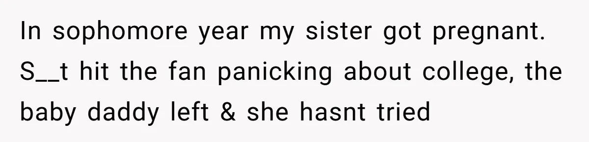 In sophomore year my sister got pregnant. S__t hit the fan panicking about college, the baby daddy left & she hasnt tried
