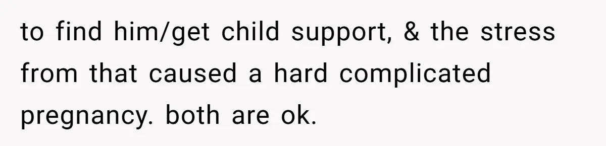 to find him/get child support, & the stress from that caused a hard complicated pregnancy. both are ok.