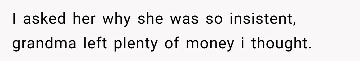 I asked her why she was so insistent, grandma left plenty of money i thought.
