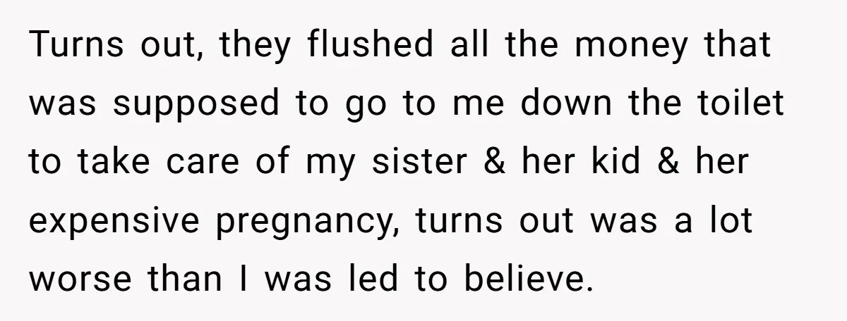 Turns out, they flushed all the money that was supposed to go to me down the toilet to take care of my sister & her kid & her expensive pregnancy,...