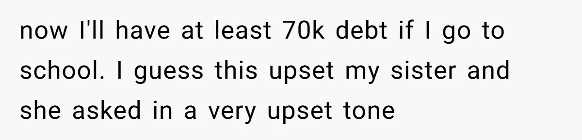 now I'll have at least 70k debt if I go to school. I guess this upset my sister and she asked in a very upset tone