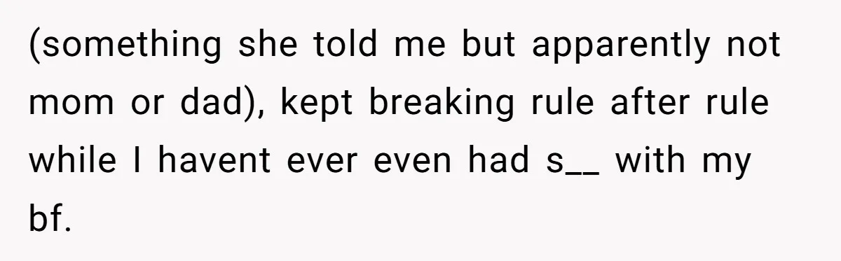 (something she told me but apparently not mom or dad), kept breaking rule after rule while I havent ever even had s__ with my bf.