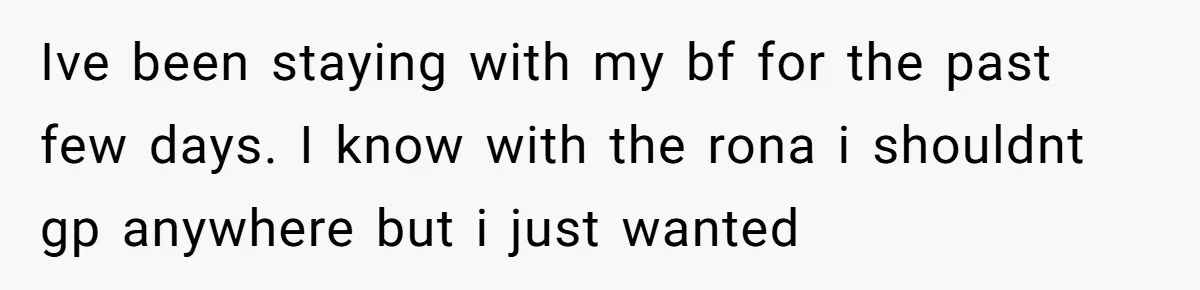 Ive been staying with my bf for the past few days. I know with the rona i shouldnt gp anywhere but i just wanted