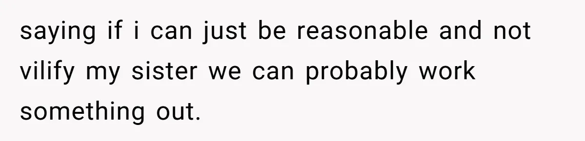 saying if i can just be reasonable and not vilify my sister we can probably work something out.